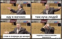 иду в магазин там куча людей стою в очереди до вечера подхожу к кассе и магазин закрывается