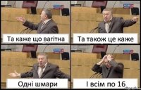 Та каже що вагітна Та також це каже Одні шмари І всім по 16