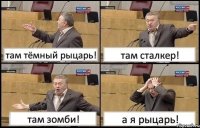 там тёмный рыцарь! там сталкер! там зомби! а я рыцарь!