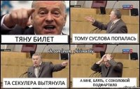 тяну билет тому суслова попалась та секулера вытянула а мне, блять, с соколовой подфартило
