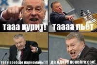 тааа курит! таааа пьет теее вообще наркоманы!!! да идите попейте сок!