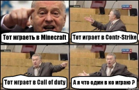 Тот играеть в Minecraft Тот играет в Contr-Strike Тот играет в Call of duty А я что один в ко играю ?