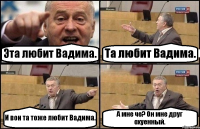 Эта любит Вадима. Та любит Вадима. И вон та тоже любит Вадима. А мне че? Он мне друг охуенный.