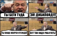 ТЫ БЕГИ ТУДА ЭЙ! ДИБИЛОЙД!!! ТЫ ВАЩЕ НАХРЕН ОТСЮДА! ВОТ ТАК НАДО РАБОТАТЬ!