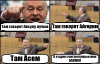 Там говорят Айсулу лучше Там говорят Айгерим Там Асем А я один считаюлучшее имя БАЛЖАН