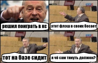 решил поиграть в кс этот флэш в своих босает тот на базе сидит я чё сам тянуть должен?