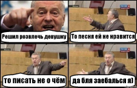 Решил розвлечь девушку То песня ей не нравится то писать не о чём да бля заебалься я)