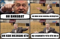 он винават он мне всю жизнь испортел он как незнаю кто ну скажите что ето не я