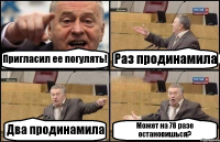 Пригласил ее погулять! Раз продинамила Два продинамила Может на 78 разе остановишься?