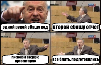 одной рукой ебашу код второй ебашу отчет писюном захуярю презентацию все блять, подготовились