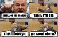 прийшов на матрац там Батіг сів там Шевчук де мені сісти?