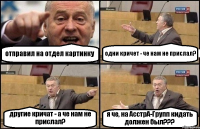 отправил на отдел картинку одни кричет - че нам не прислал? другие кричат - а че нам не прислал? я че, на АсстрА-Групп кидать должен был???