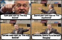 Один друг едет на "Рок над Волгой" Другой друг тоже едет на "Рок над Волгой" Третий тоже едет на "Рок над Волгой" Приехали, блять! А я в Питере! Пиздец!