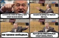 у этого на стене не курю, у туго спорт на всю жизнь вышел на улицу тут брусью пустые... там турники свободные.. ну и где вы виртуальные спортсмены,блять