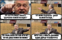 ТУТ СЕСТРА ПИШЕТ ВКОНТЕ: "ДЬЯЧЕНКО ПОМОЙ ПОСУДУ!!!" ТУТ МАМА ПОДОШЛА: "ДАША ВЫМОЙ ПОСУДУ..." ИЗ ЗАЛА ПАПА ПОТОМ КРИЧИТ: "НУ-КА ДАШ ПОМОГЛА МАМЕ!" ЖРУТ ВСЕ, А МЫТЬ ДОЛЖНА ОДНА ДАРЬЯ ЧТОЛИ???!!!