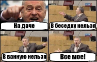 На даче В беседку нельзя В ванную нельзя Все мое!