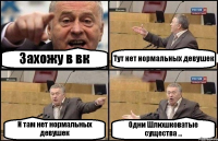 Захожу в вк Тут нет нормальных девушек И там нет нормальных девушек Одни Шлюшковатые существа ...