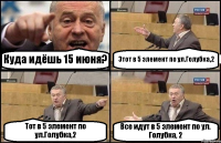 Куда идёшь 15 июня? Этот в 5 элемент по ул.Голубка,2 Тот в 5 элемент по ул.Голубка,2 Все идут в 5 элемент по ул. Голубка, 2