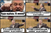 Куда идёшь 15 июня? Этот в новый магазин "5 элемент" по ул.Голубка,2 И тот в новый магазин "5 элемент" по ул.Голубка,2 Все идут в новый магазин "5 элемент" по ул.Голубка,2