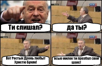 Ти слишал? да ты? Вот Ростык Дронь любыт Христю Буняк! всыо милок ти проэбал свой шанс!