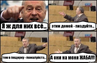 Я ж для них всё... этим домой - пиздуйте... тем в пещерку - пожалуйста... А они на меня ЖАБА!!!