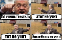 ТЫ учишь текстиль этот не учит тот не учит Никто блять не учит!