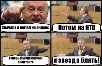 Сначала я попал на яндекс Потом на НТВ Теперь у меня паблик вконтакте я звезда блять!