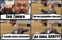 Хей, Гринго Там посудомойке смотрел В шкафу даже проверял Где пиво, БЛЯ???