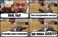 Хей, ты! Там в посудомойке смотрел В шкафу даже проверял Где пиво, БЛЯ???