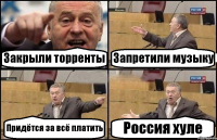 Закрыли торренты Запретили музыку Придётся за всё платить Россия хуле