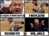 Ты идешь со мной бухать!! У меня дела! Позови его Опа...нах.))