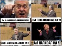 Ты не дал списать, и написал на 2! Ты тоже написал на 2! Даже Адаспаев написал на 3! А я написал на 5!