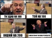 ти здав на 180 той на 190 інший на 200 а мені пофіг на ваш результат