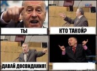 ТЫ КТО ТАКОЙ? ДАВАЙ ДОСВИДАНИЯ! 