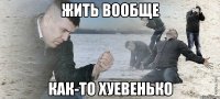 жить вообще как-то хуевенько