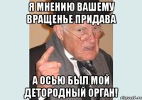 я мнению вашему вращенье придава а осью был мой детородный орган!