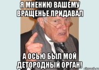 я мнению вашему вращенье придавал а осью был мой детородный орган!