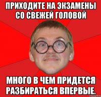 приходите на экзамены со свежей головой много в чем придется разбираться впервые.