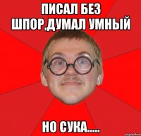 писал без шпор,думал умный но сука.....