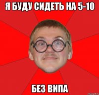 я буду сидеть на 5-10 без випа