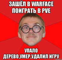 зашёл в warface поиграть в pve упало дерево,умер,удалил игру