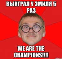 выиграл у эмиля 5 раз we are the champions!!!