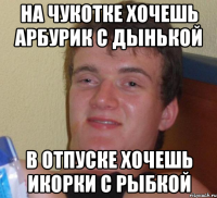 на чукотке хочешь арбурик с дынькой в отпуске хочешь икорки с рыбкой