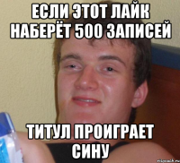 если этот лайк наберёт 500 записей титул проиграет сину