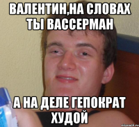 валентин,на словах ты вассерман а на деле гепократ худой