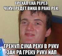 грехал ека ререз чеку,гредет вика в раке рек, гренул сука реку в руку ,зак ра греку руку йап