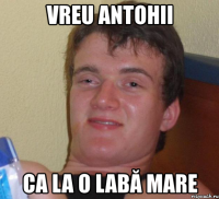 vreu antohii ca la o labă mare