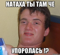 натаха ты там че упоролась !?