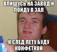 впишусь на завод и пойду в зал к след лету буду конфеткой