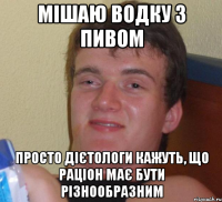 мішаю водку з пивом просто дієтологи кажуть, що раціон має бути різнообразним